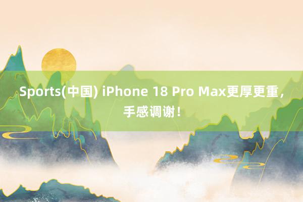 Sports(中国) iPhone 18 Pro Max更厚更重，手感调谢！