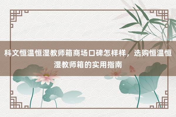 科文恒温恒湿教师箱商场口碑怎样样，选购恒温恒湿教师箱的实用指南