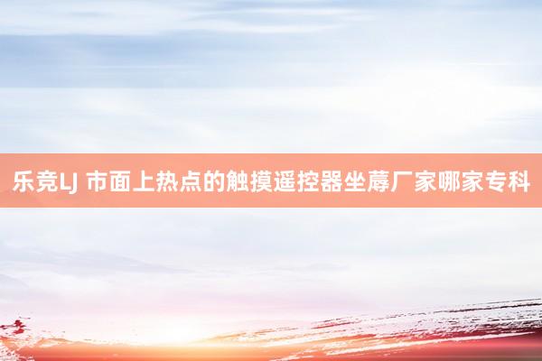 乐竞LJ 市面上热点的触摸遥控器坐蓐厂家哪家专科