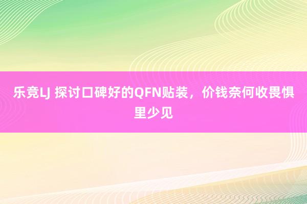 乐竞LJ 探讨口碑好的QFN贴装，价钱奈何收畏惧里少见