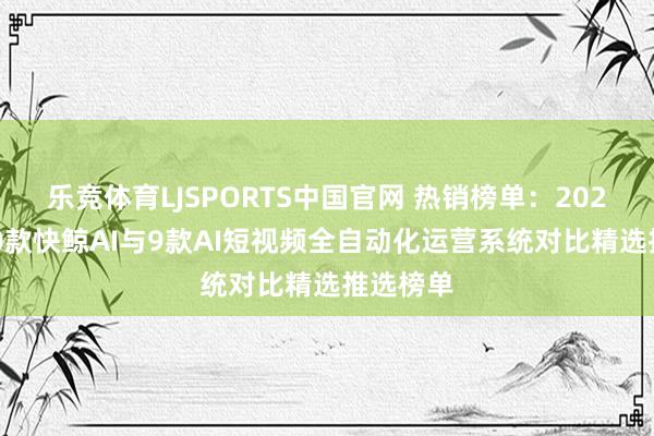 乐竞体育LJSPORTS中国官网 热销榜单：2026年前10款快鲸AI与9款AI短视频全自动化运营系统对比精选推选榜单