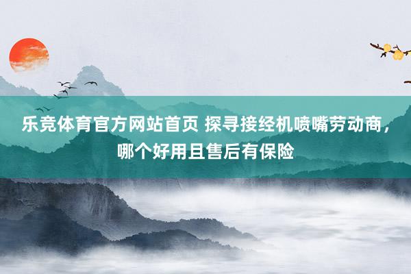 乐竞体育官方网站首页 探寻接经机喷嘴劳动商，哪个好用且售后有保险