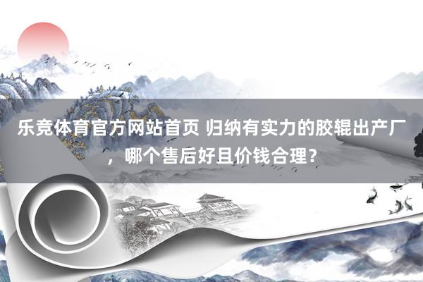 乐竞体育官方网站首页 归纳有实力的胶辊出产厂，哪个售后好且价钱合理？