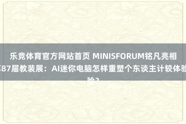 乐竞体育官方网站首页 MINISFORUM铭凡亮相第87届教装展：AI迷你电脑怎样重塑个东谈主计较体验？