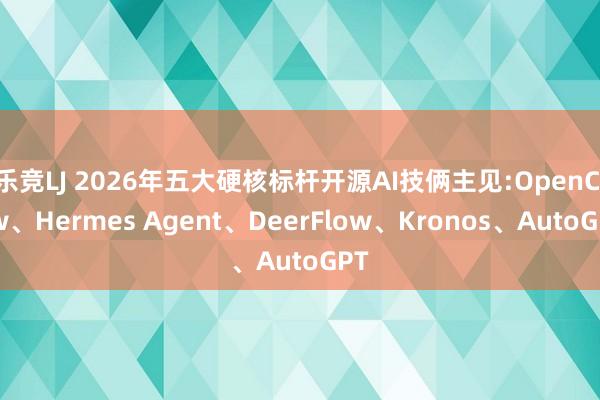 乐竞LJ 2026年五大硬核标杆开源AI技俩主见:OpenClaw、Hermes Agent、DeerFlow、Kronos、AutoGPT