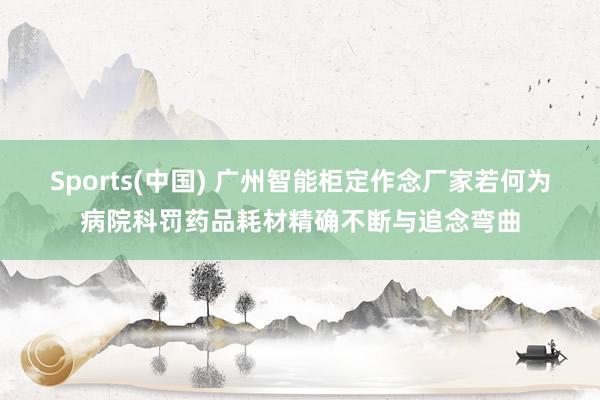 Sports(中国) 广州智能柜定作念厂家若何为病院科罚药品耗材精确不断与追念弯曲