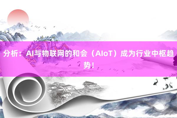 分析：AI与物联网的和会（AIoT）成为行业中枢趋势！