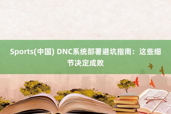 Sports(中国) DNC系统部署避坑指南：这些细节决定成败