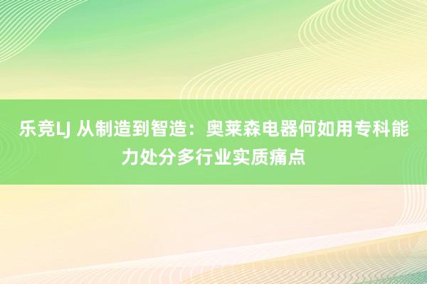 乐竞LJ 从制造到智造：奥莱森电器何如用专科能力处分多行业实质痛点