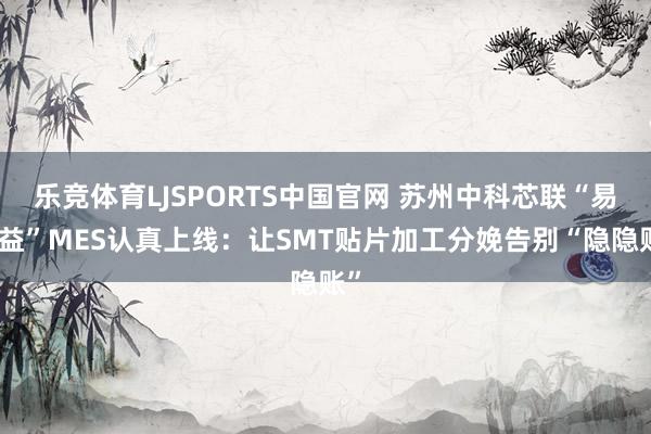 乐竞体育LJSPORTS中国官网 苏州中科芯联“易精益”MES认真上线：让SMT贴片加工分娩告别“隐隐账”