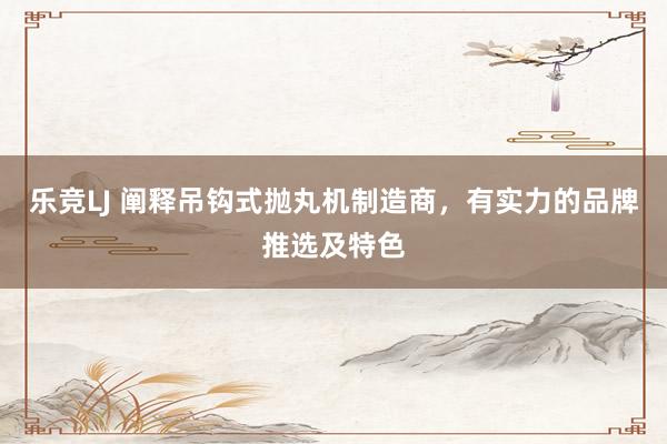 乐竞LJ 阐释吊钩式抛丸机制造商，有实力的品牌推选及特色