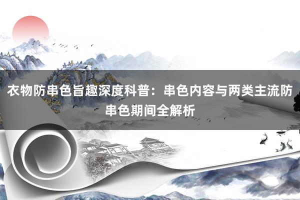 衣物防串色旨趣深度科普：串色内容与两类主流防串色期间全解析