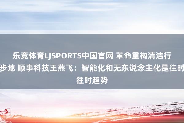乐竞体育LJSPORTS中国官网 革命重构清洁行业新步地 顺事科技王燕飞：智能化和无东说念主化是往时趋势