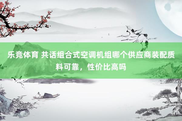 乐竞体育 共话组合式空调机组哪个供应商装配质料可靠，性价比高吗