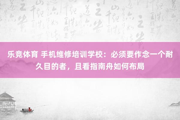 乐竞体育 手机维修培训学校：必须要作念一个耐久目的者，且看指南舟如何布局