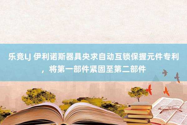 乐竞LJ 伊利诺斯器具央求自动互锁保握元件专利，将第一部件紧固至第二部件
