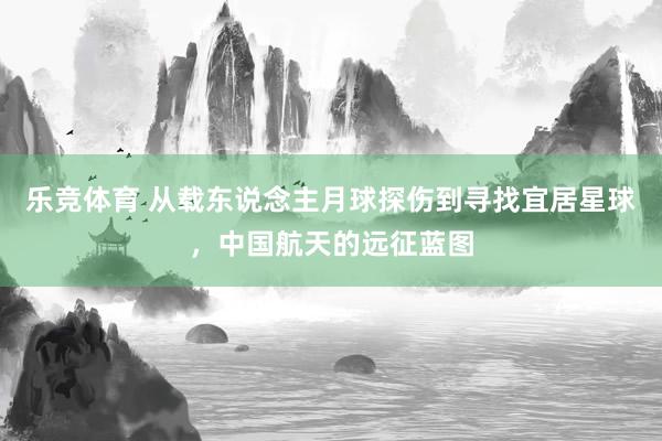 乐竞体育 从载东说念主月球探伤到寻找宜居星球，中国航天的远征蓝图