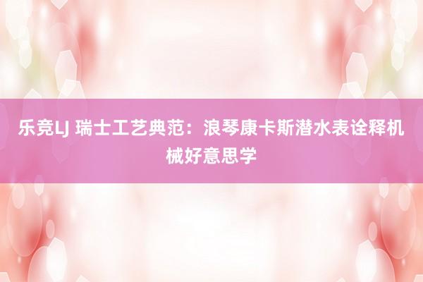 乐竞LJ 瑞士工艺典范：浪琴康卡斯潜水表诠释机械好意思学