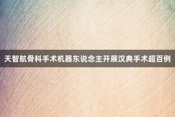 天智航骨科手术机器东说念主开展汉典手术超百例