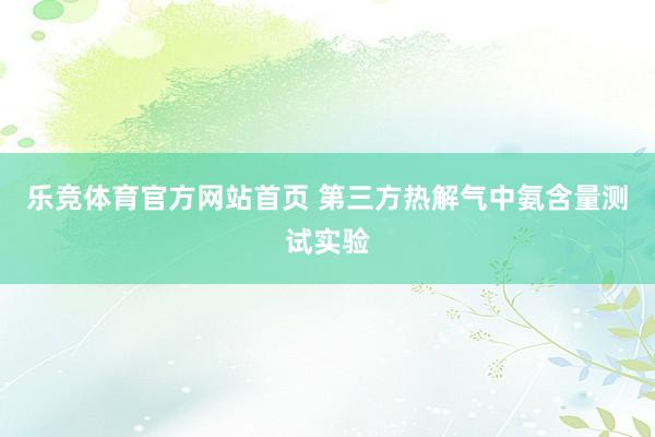 乐竞体育官方网站首页 第三方热解气中氨含量测试实验