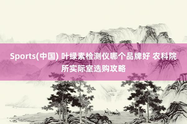 Sports(中国) 叶绿素检测仪哪个品牌好 农科院所实际室选购攻略