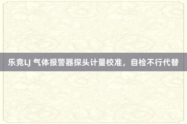 乐竞LJ 气体报警器探头计量校准，自检不行代替