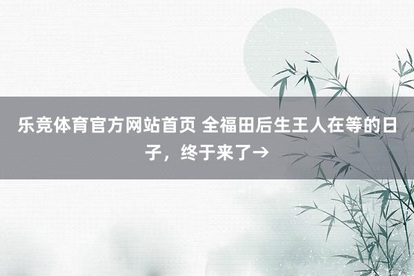 乐竞体育官方网站首页 全福田后生王人在等的日子，终于来了→