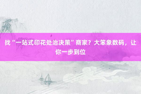 找“一站式印花处治决策”商家？大笨象数码，让你一步到位