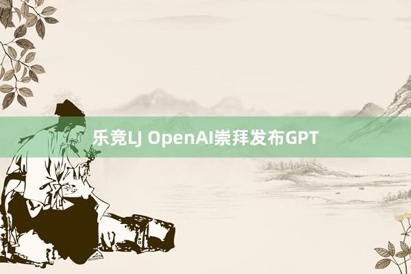 乐竞LJ OpenAI崇拜发布GPT