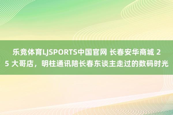 乐竞体育LJSPORTS中国官网 长春安华商城 25 大哥店，明柱通讯陪长春东谈主走过的数码时光
