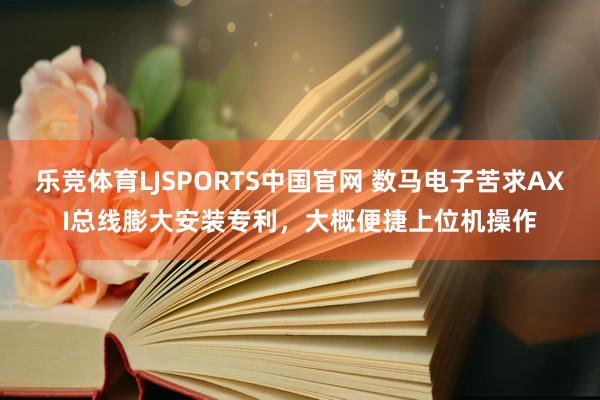 乐竞体育LJSPORTS中国官网 数马电子苦求AXI总线膨大安装专利，大概便捷上位机操作