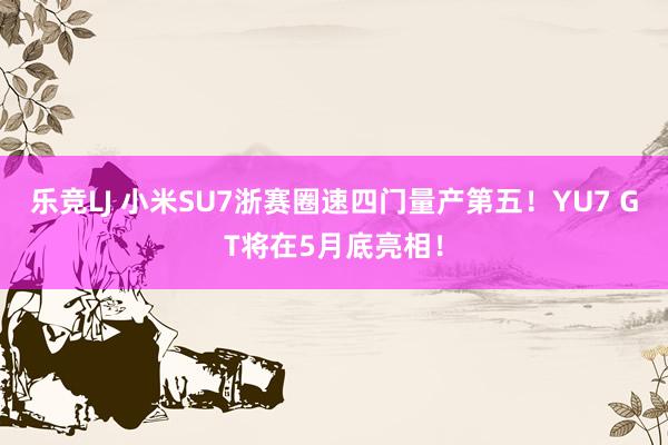 乐竞LJ 小米SU7浙赛圈速四门量产第五！YU7 GT将在5月底亮相！