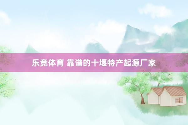 乐竞体育 靠谱的十堰特产起源厂家