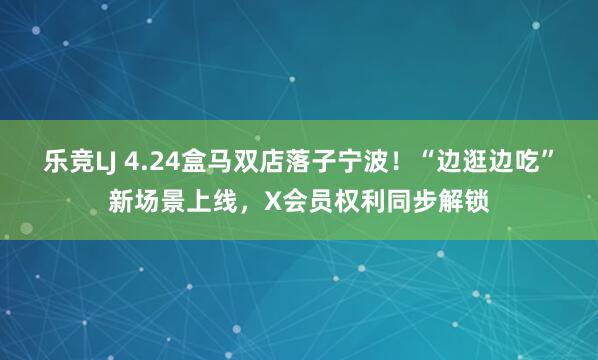 乐竞LJ 4.24盒马双店落子宁波！“边逛边吃”新场景上线，X会员权利同步解锁