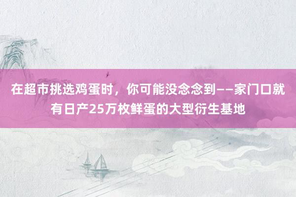 在超市挑选鸡蛋时，你可能没念念到——家门口就有日产25万枚鲜蛋的大型衍生基地