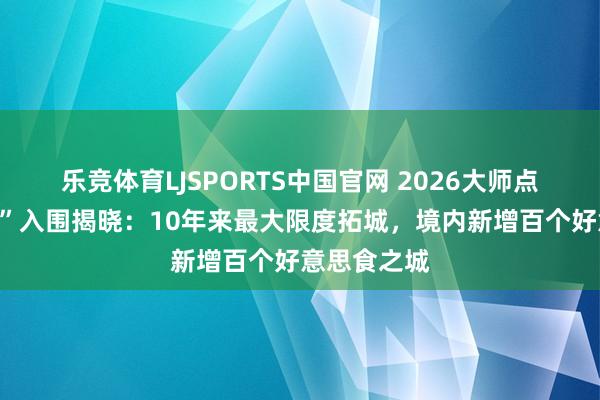 乐竞体育LJSPORTS中国官网 2026大师点评“必吃榜”入围揭晓：10年来最大限度拓城，境内新增百个好意思食之城