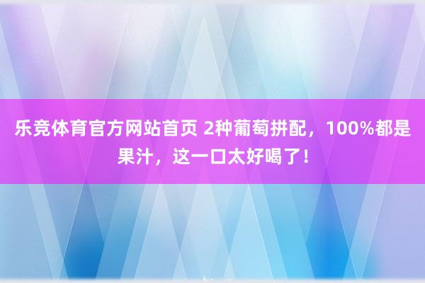 乐竞体育官方网站首页 2种葡萄拼配，100%都是果汁，这一口太好喝了！