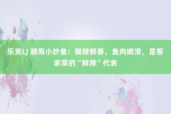 乐竞LJ 赣南小炒鱼：酸辣鲜香，鱼肉嫩滑，是客家菜的“鲜辣”代表