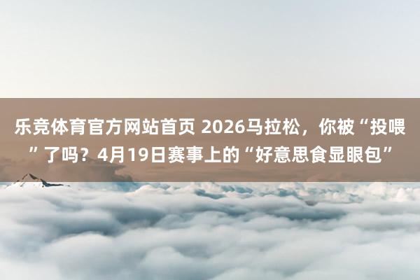 乐竞体育官方网站首页 2026马拉松，你被“投喂”了吗？4月19日赛事上的“好意思食显眼包”