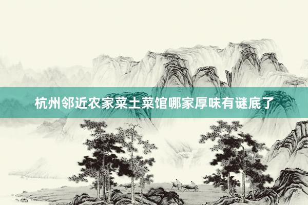 杭州邻近农家菜土菜馆哪家厚味有谜底了