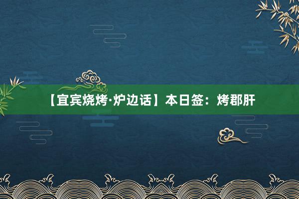【宜宾烧烤·炉边话】本日签：烤郡肝