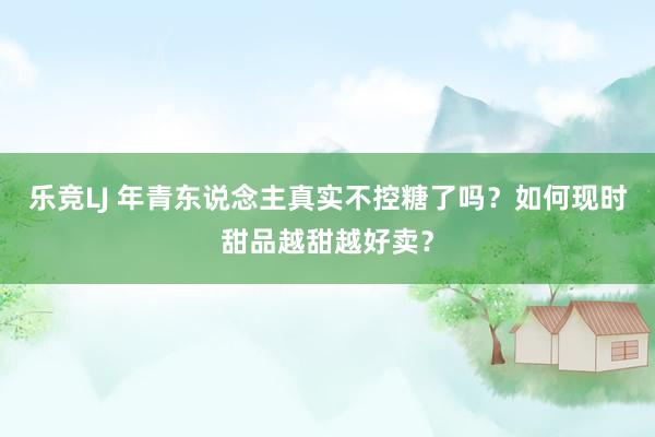 乐竞LJ 年青东说念主真实不控糖了吗？如何现时甜品越甜越好卖？