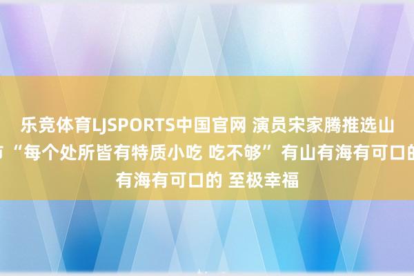 乐竞体育LJSPORTS中国官网 演员宋家腾推选山东矿藏城市 “每个处所皆有特质小吃 吃不够” 有山有海有可口的 至极幸福