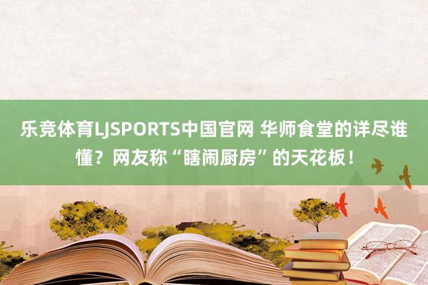 乐竞体育LJSPORTS中国官网 华师食堂的详尽谁懂？网友称“瞎闹厨房”的天花板！