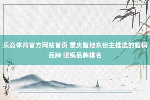 乐竞体育官方网站首页 重庆腹地东谈主推选的暖锅品牌 暖锅品牌排名