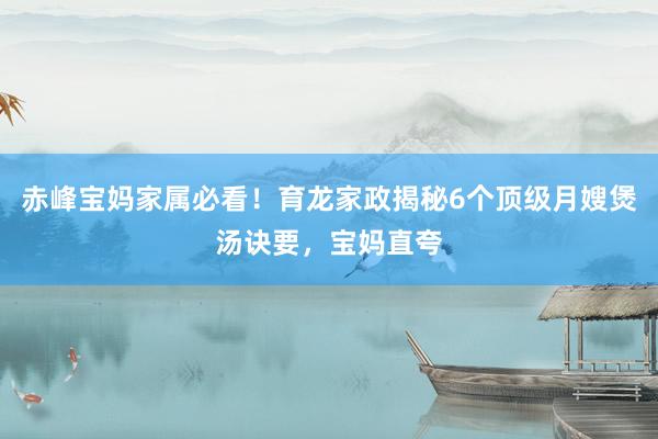 赤峰宝妈家属必看！育龙家政揭秘6个顶级月嫂煲汤诀要，宝妈直夸