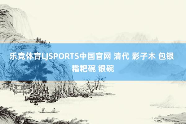 乐竞体育LJSPORTS中国官网 清代 影子木 包银 糌粑碗 银碗