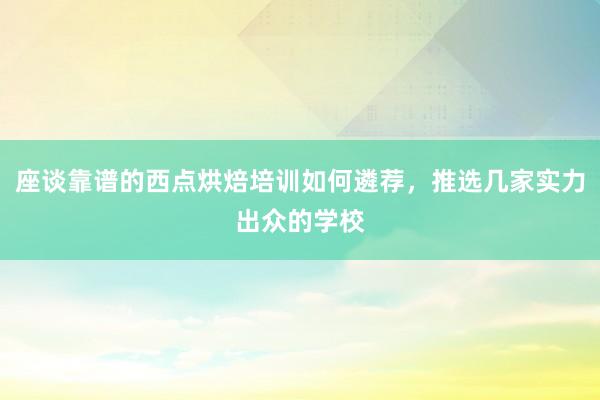 座谈靠谱的西点烘焙培训如何遴荐，推选几家实力出众的学校