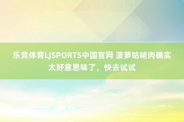 乐竞体育LJSPORTS中国官网 菠萝咕咾肉确实太好意思味了，快去试试