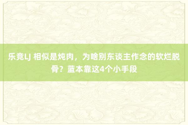 乐竞LJ 相似是炖肉，为啥别东谈主作念的软烂脱骨？蓝本靠这4个小手段